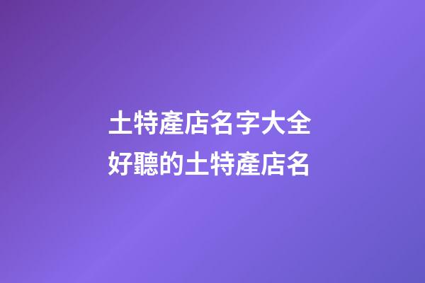 土特產店名字大全 好聽的土特產店名-第1張-店鋪起名-玄機派